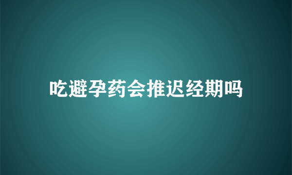 吃避孕药会推迟经期吗