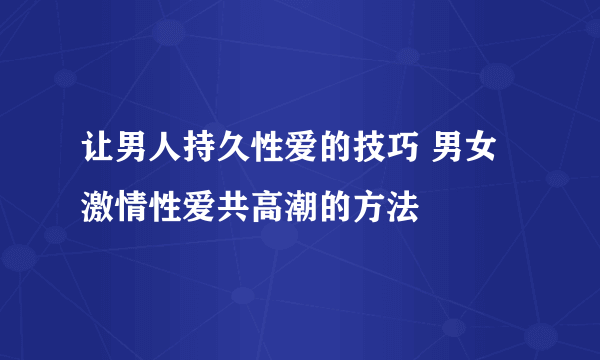 让男人持久性爱的技巧 男女激情性爱共高潮的方法