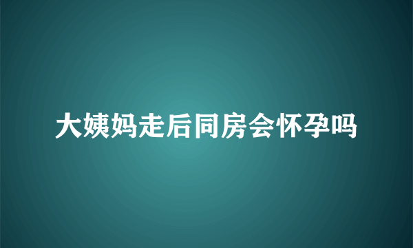 大姨妈走后同房会怀孕吗