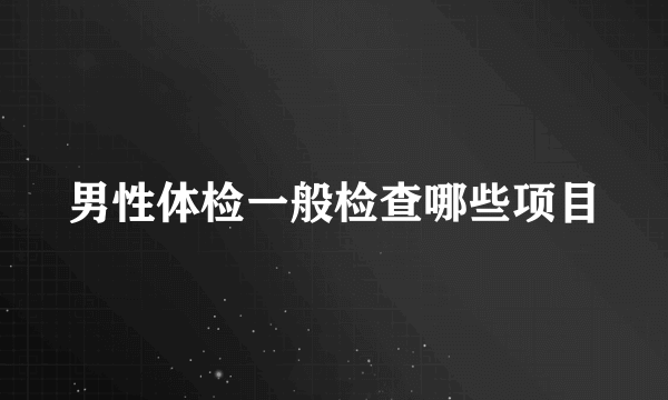 男性体检一般检查哪些项目