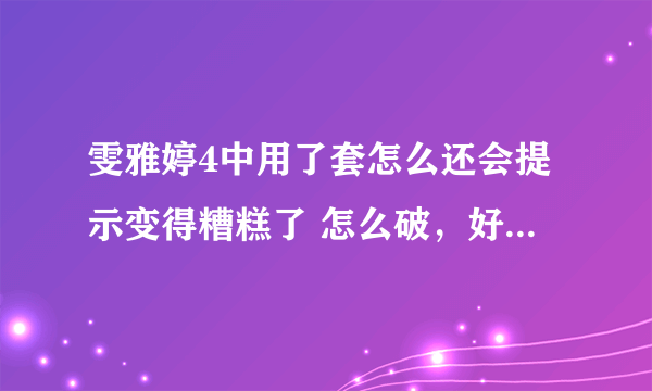 雯雅婷4中用了套怎么还会提示变得糟糕了 怎么破，好像要怀孕