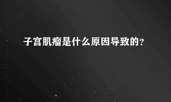 子宫肌瘤是什么原因导致的？