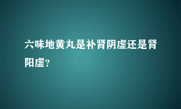 六味地黄丸是补肾阴虚还是肾阳虚？