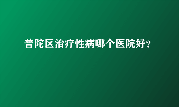 普陀区治疗性病哪个医院好？