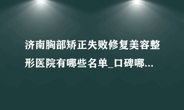 济南胸部矫正失败修复美容整形医院有哪些名单_口碑哪里好点击一览