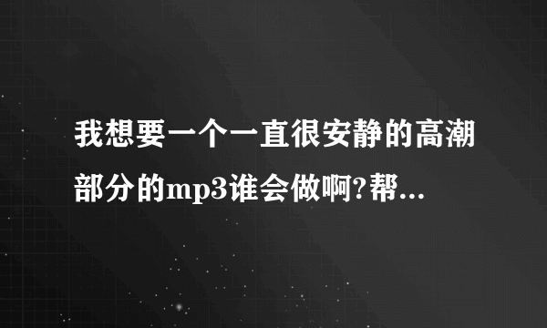 我想要一个一直很安静的高潮部分的mp3谁会做啊?帮我做一个,好不好?