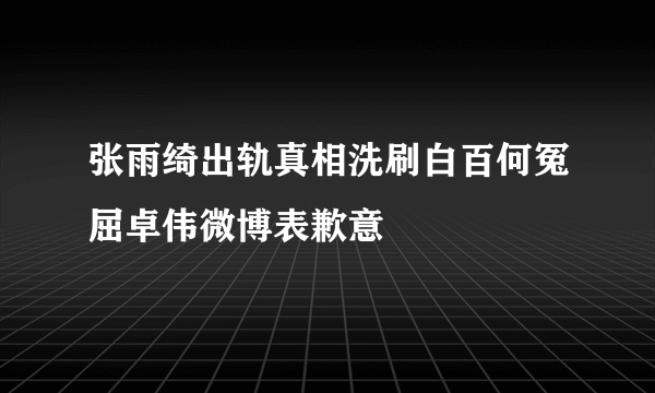 张雨绮出轨真相洗刷白百何冤屈卓伟微博表歉意