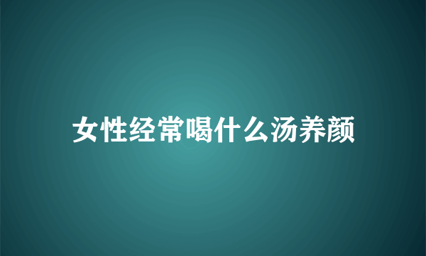 女性经常喝什么汤养颜