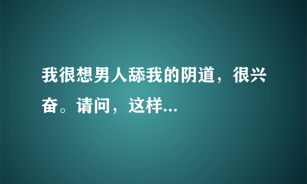 我很想男人舔我的阴道，很兴奋。请问，这样...