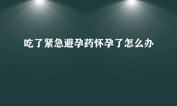 吃了紧急避孕药怀孕了怎么办