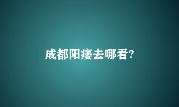 成都阳痿去哪看?