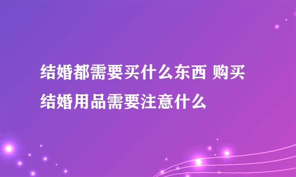 结婚都需要买什么东西 购买结婚用品需要注意什么