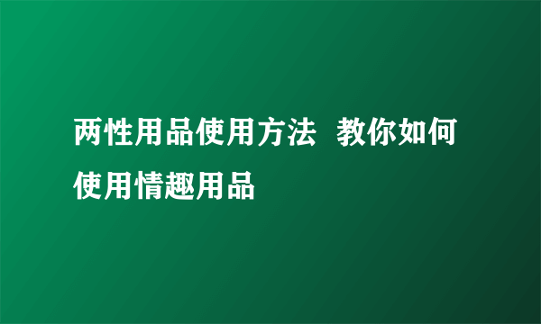 两性用品使用方法  教你如何使用情趣用品