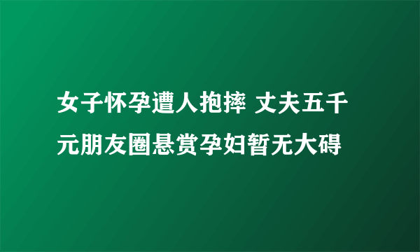 女子怀孕遭人抱摔 丈夫五千元朋友圈悬赏孕妇暂无大碍