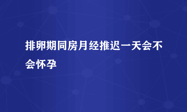 排卵期同房月经推迟一天会不会怀孕