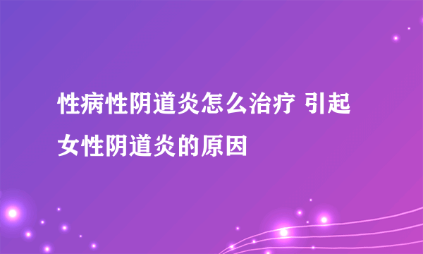 性病性阴道炎怎么治疗 引起女性阴道炎的原因