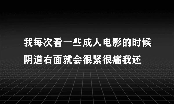 我每次看一些成人电影的时候阴道右面就会很紧很痛我还