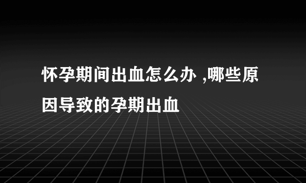 怀孕期间出血怎么办 ,哪些原因导致的孕期出血