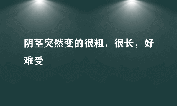 阴茎突然变的很粗，很长，好难受