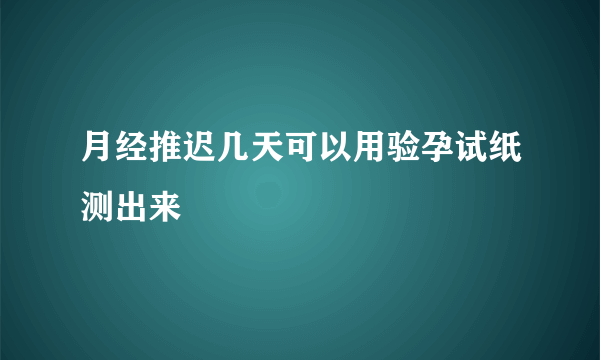 月经推迟几天可以用验孕试纸测出来