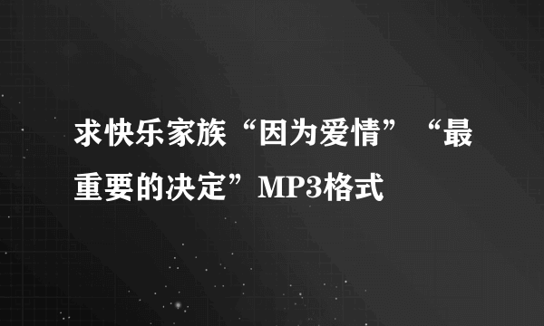 求快乐家族“因为爱情”“最重要的决定”MP3格式