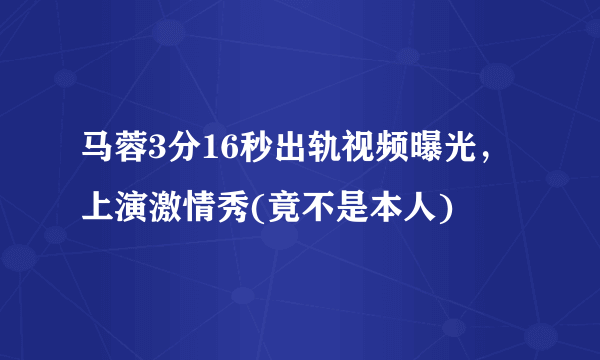 马蓉3分16秒出轨视频曝光，上演激情秀(竟不是本人) 