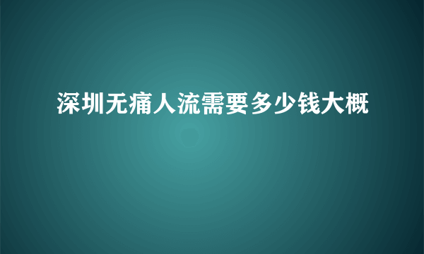 深圳无痛人流需要多少钱大概