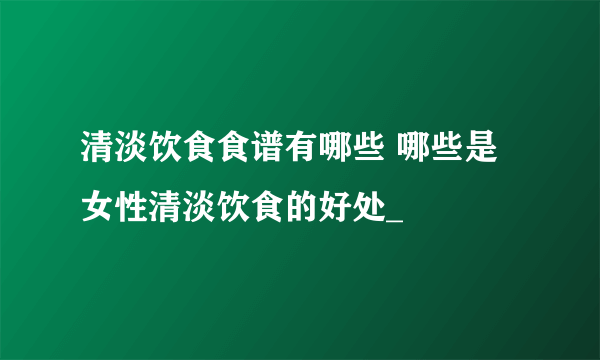 清淡饮食食谱有哪些 哪些是女性清淡饮食的好处_