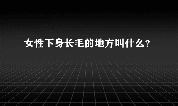 女性下身长毛的地方叫什么？