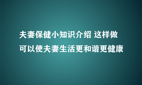 夫妻保健小知识介绍 这样做可以使夫妻生活更和谐更健康