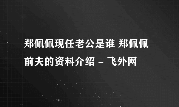 郑佩佩现任老公是谁 郑佩佩前夫的资料介绍 - 飞外网