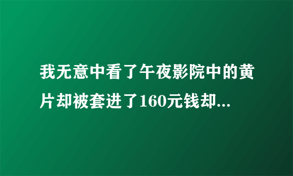 我无意中看了午夜影院中的黄片却被套进了160元钱却还看不成，请问能退款吗？