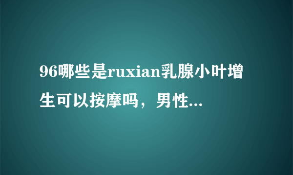 96哪些是ruxian乳腺小叶增生可以按摩吗，男性ruxian乳腺小叶增生症状?,,?