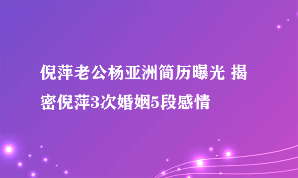 倪萍老公杨亚洲简历曝光 揭密倪萍3次婚姻5段感情