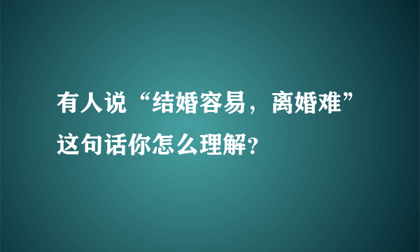 有人说“结婚容易，离婚难”这句话你怎么理解？