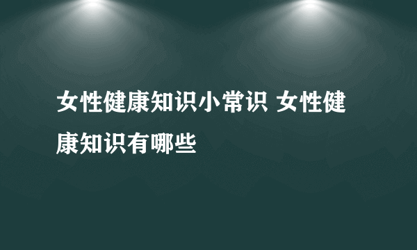 女性健康知识小常识 女性健康知识有哪些