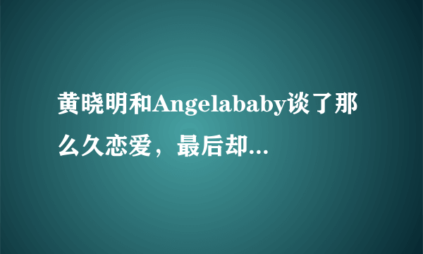 黄晓明和Angelababy谈了那么久恋爱，最后却和杨颖结婚了，我再也不相信爱情了！