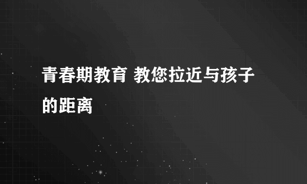 青春期教育 教您拉近与孩子的距离