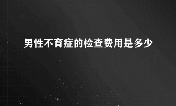 男性不育症的检查费用是多少