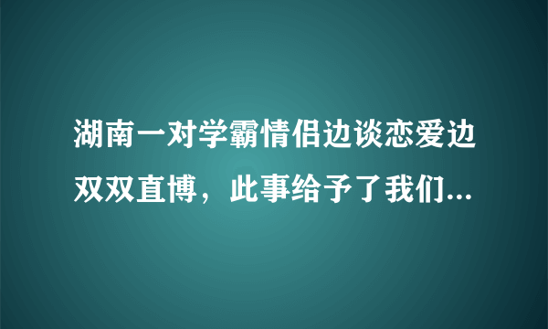 湖南一对学霸情侣边谈恋爱边双双直博，此事给予了我们哪些启示？