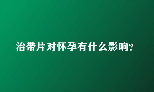 治带片对怀孕有什么影响？