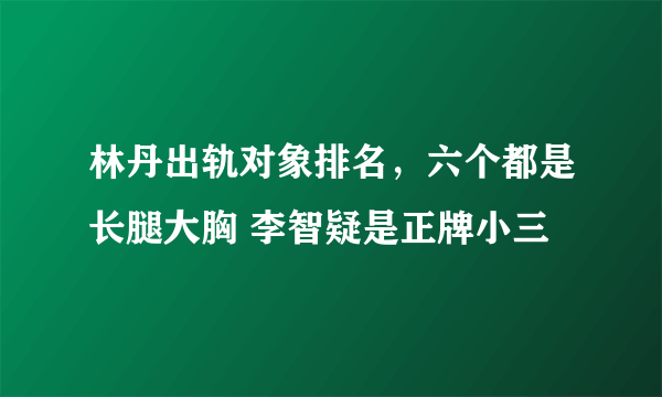 林丹出轨对象排名，六个都是长腿大胸 李智疑是正牌小三