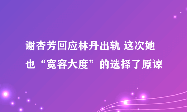 谢杏芳回应林丹出轨 这次她也“宽容大度”的选择了原谅