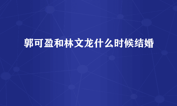 郭可盈和林文龙什么时候结婚