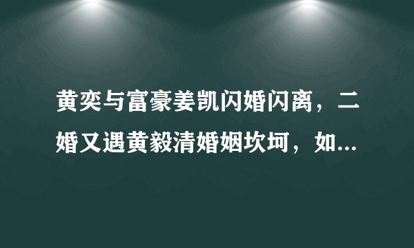 黄奕与富豪姜凯闪婚闪离，二婚又遇黄毅清婚姻坎坷，如今过得怎样？