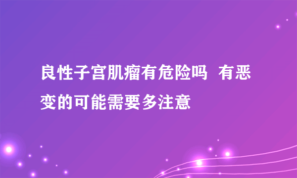 良性子宫肌瘤有危险吗  有恶变的可能需要多注意