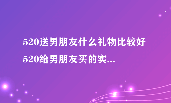 520送男朋友什么礼物比较好 520给男朋友买的实用性礼物