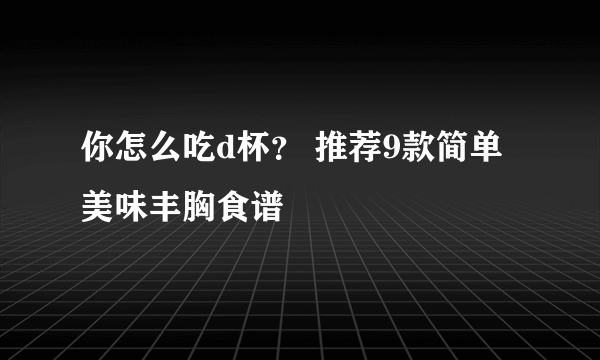 你怎么吃d杯？ 推荐9款简单美味丰胸食谱