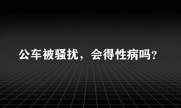 公车被骚扰，会得性病吗？