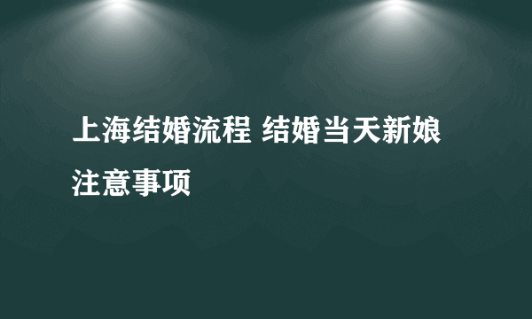 上海结婚流程 结婚当天新娘注意事项